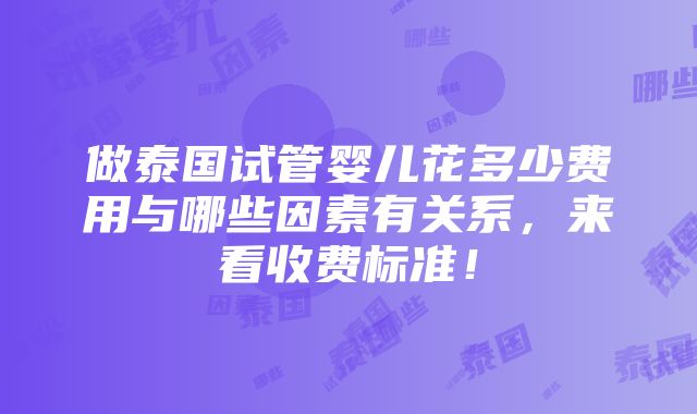 做泰国试管婴儿花多少费用与哪些因素有关系，来看收费标准！