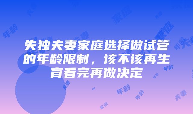 失独夫妻家庭选择做试管的年龄限制，该不该再生育看完再做决定