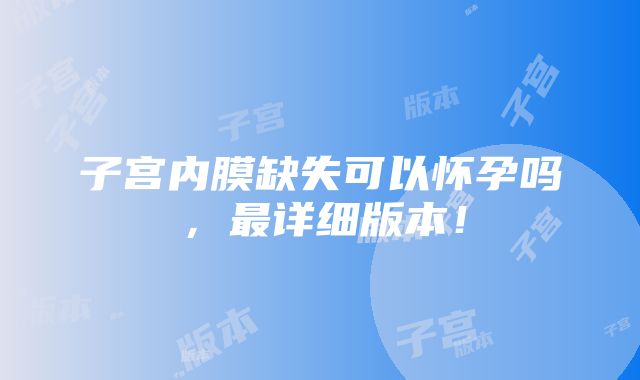 子宫内膜缺失可以怀孕吗，最详细版本！