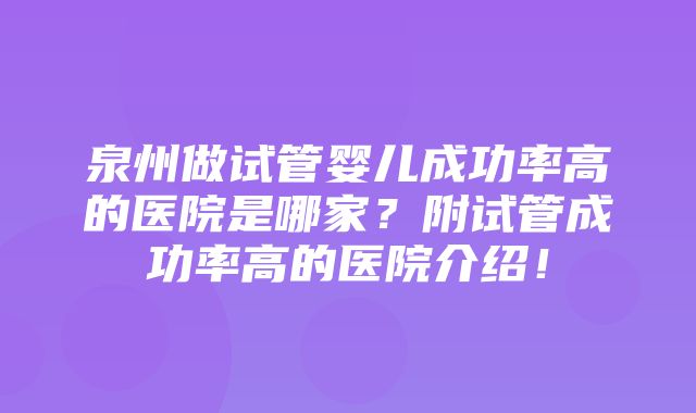 泉州做试管婴儿成功率高的医院是哪家？附试管成功率高的医院介绍！