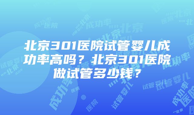 北京301医院试管婴儿成功率高吗？北京301医院做试管多少钱？