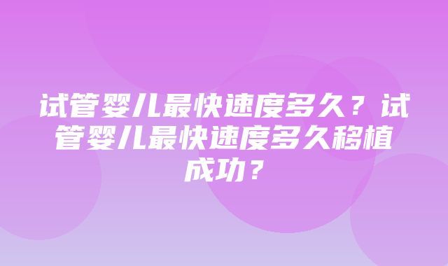 试管婴儿最快速度多久？试管婴儿最快速度多久移植成功？