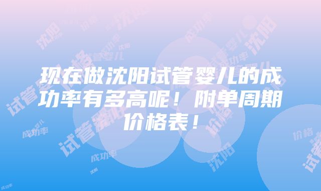 现在做沈阳试管婴儿的成功率有多高呢！附单周期价格表！