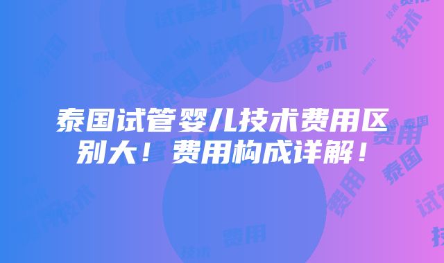 泰国试管婴儿技术费用区别大！费用构成详解！