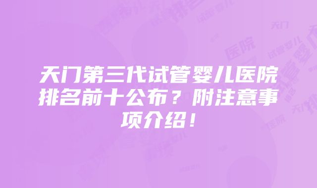 天门第三代试管婴儿医院排名前十公布？附注意事项介绍！