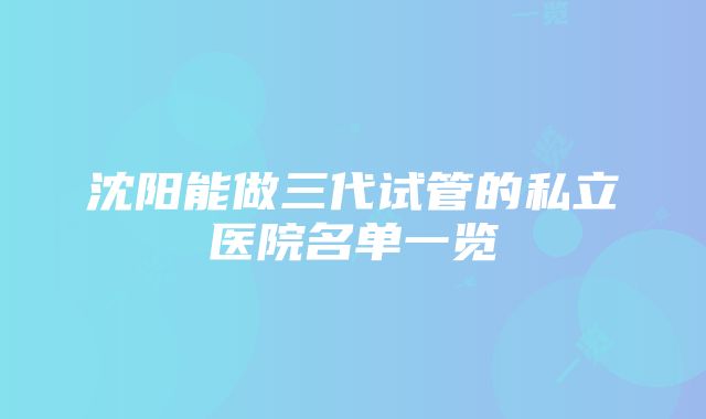 沈阳能做三代试管的私立医院名单一览