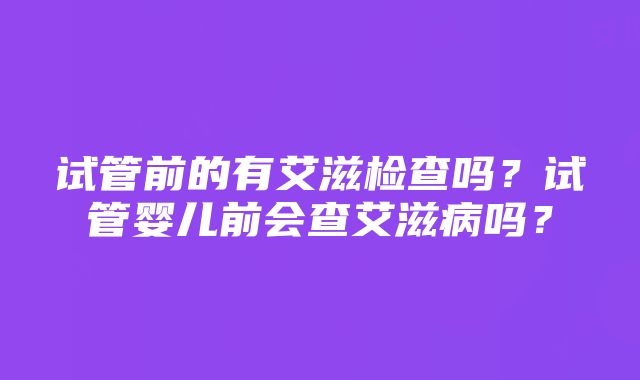 试管前的有艾滋检查吗？试管婴儿前会查艾滋病吗？