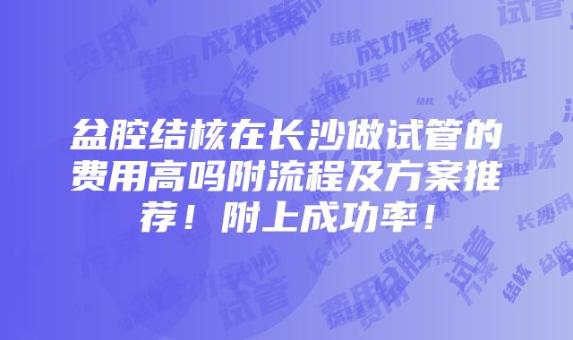 盆腔结核在长沙做试管的费用高吗附流程及方案推荐！附上成功率！