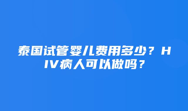 泰国试管婴儿费用多少？HIV病人可以做吗？