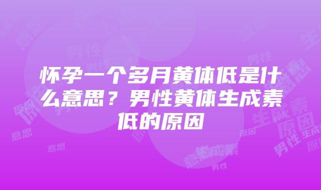 怀孕一个多月黄体低是什么意思？男性黄体生成素低的原因