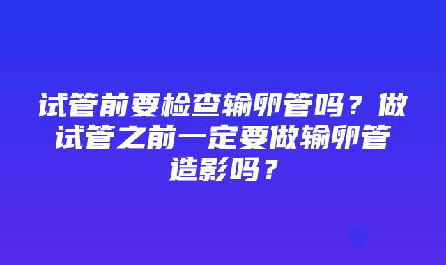 试管前要检查输卵管吗？做试管之前一定要做输卵管造影吗？