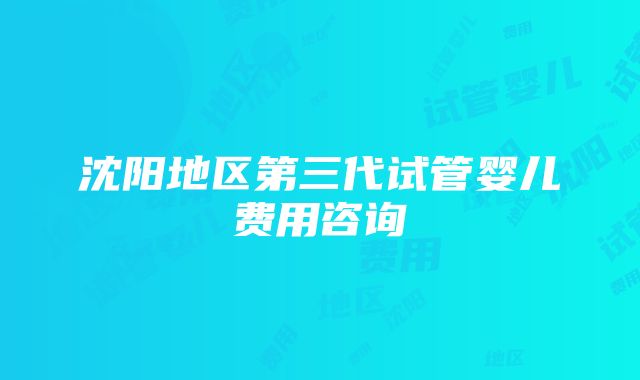 沈阳地区第三代试管婴儿费用咨询