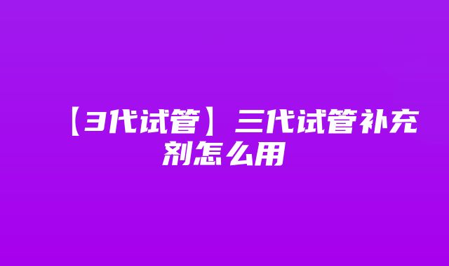 【3代试管】三代试管补充剂怎么用