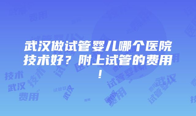 武汉做试管婴儿哪个医院技术好？附上试管的费用！