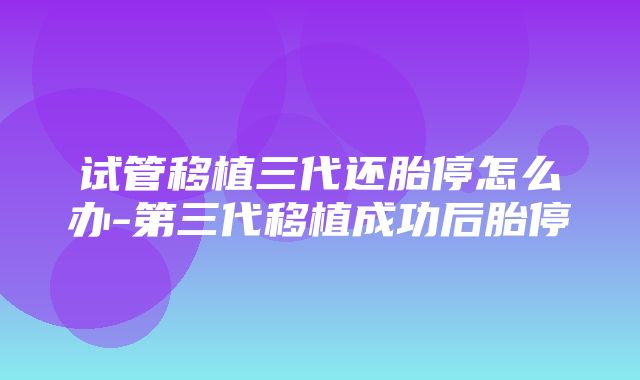 试管移植三代还胎停怎么办-第三代移植成功后胎停