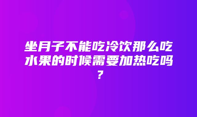 坐月子不能吃冷饮那么吃水果的时候需要加热吃吗？