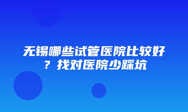 无锡哪些试管医院比较好？找对医院少踩坑