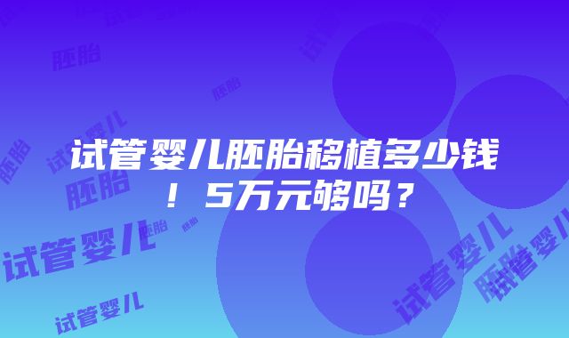 试管婴儿胚胎移植多少钱！5万元够吗？