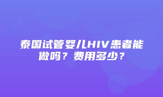 泰国试管婴儿HIV患者能做吗？费用多少？