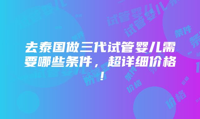 去泰国做三代试管婴儿需要哪些条件，超详细价格！