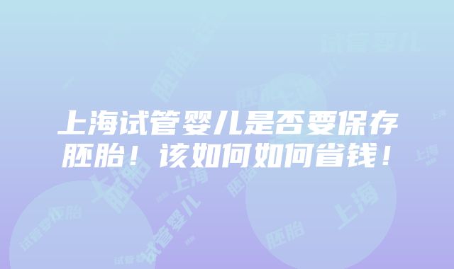 上海试管婴儿是否要保存胚胎！该如何如何省钱！