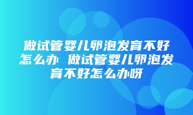 做试管婴儿卵泡发育不好怎么办 做试管婴儿卵泡发育不好怎么办呀