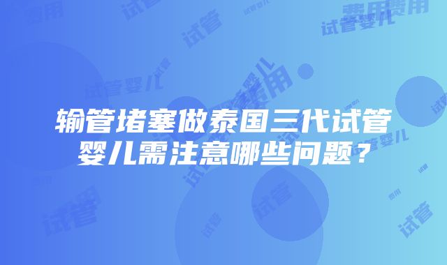 输管堵塞做泰国三代试管婴儿需注意哪些问题？