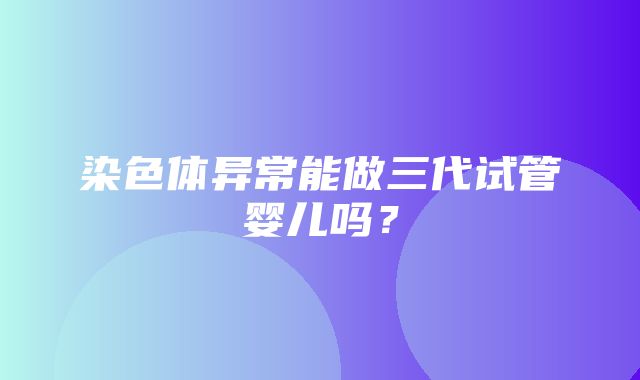 染色体异常能做三代试管婴儿吗？