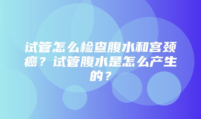 试管怎么检查腹水和宫颈癌？试管腹水是怎么产生的？