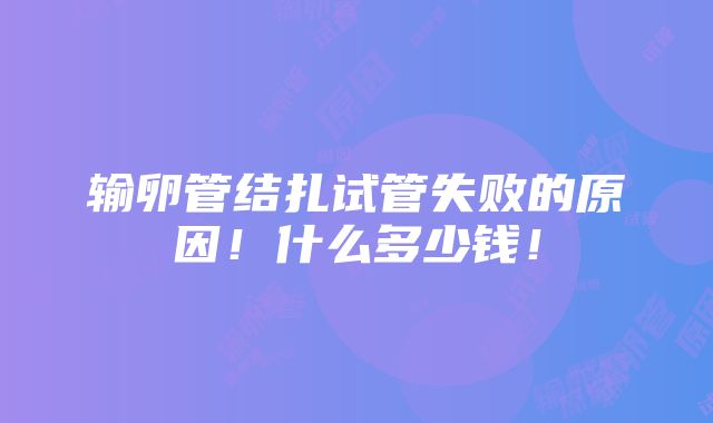 输卵管结扎试管失败的原因！什么多少钱！