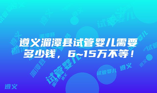 遵义湄潭县试管婴儿需要多少钱，6~15万不等！