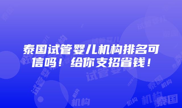 泰国试管婴儿机构排名可信吗！给你支招省钱！