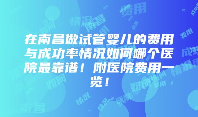 在南昌做试管婴儿的费用与成功率情况如何哪个医院最靠谱！附医院费用一览！