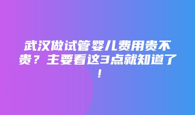 武汉做试管婴儿费用贵不贵？主要看这3点就知道了！