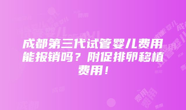 成都第三代试管婴儿费用能报销吗？附促排卵移植费用！