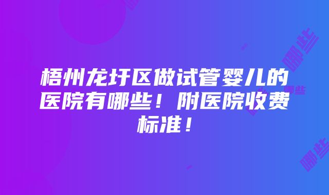 梧州龙圩区做试管婴儿的医院有哪些！附医院收费标准！