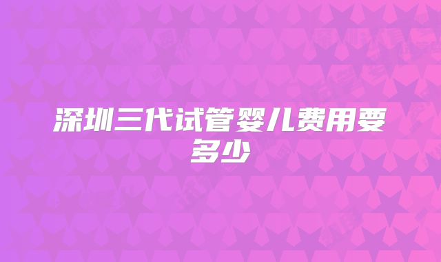 深圳三代试管婴儿费用要多少