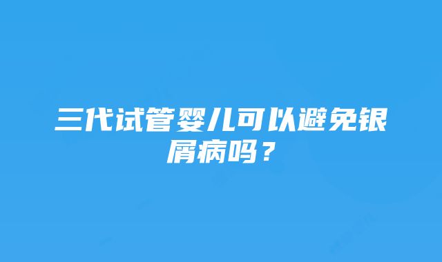 三代试管婴儿可以避免银屑病吗？