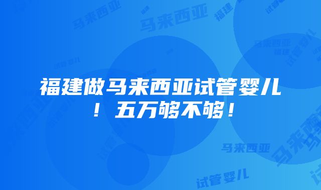 福建做马来西亚试管婴儿！五万够不够！