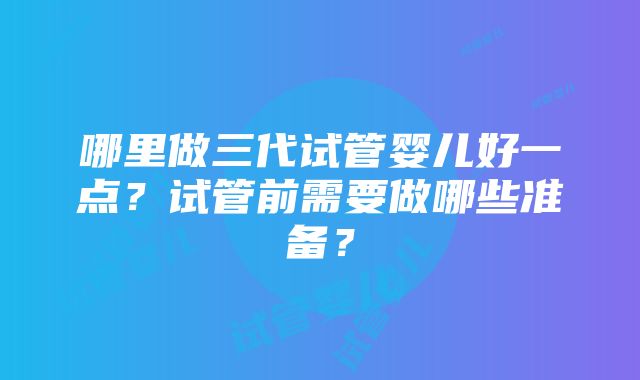 哪里做三代试管婴儿好一点？试管前需要做哪些准备？