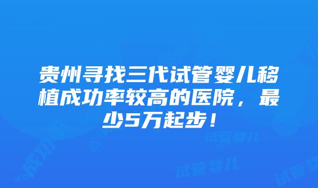 贵州寻找三代试管婴儿移植成功率较高的医院，最少5万起步！