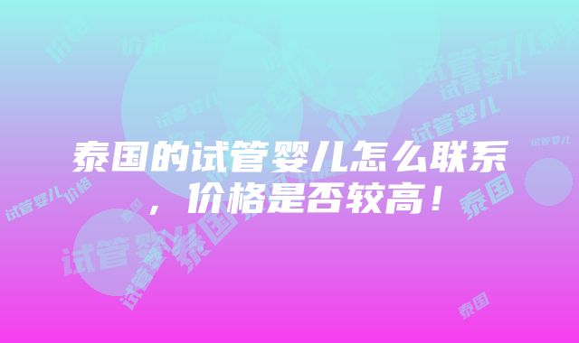 泰国的试管婴儿怎么联系，价格是否较高！