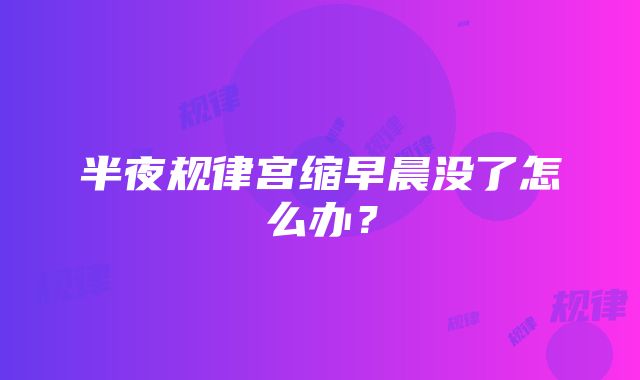 半夜规律宫缩早晨没了怎么办？