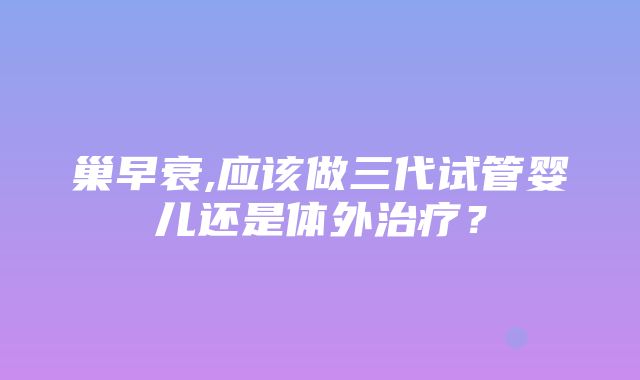 巢早衰,应该做三代试管婴儿还是体外治疗？