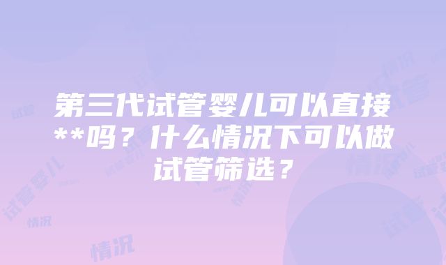 第三代试管婴儿可以直接**吗？什么情况下可以做试管筛选？