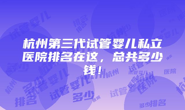 杭州第三代试管婴儿私立医院排名在这，总共多少钱！