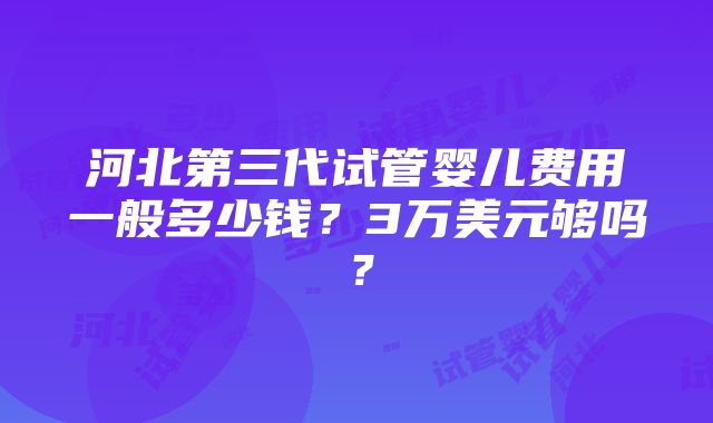 河北第三代试管婴儿费用一般多少钱？3万美元够吗？