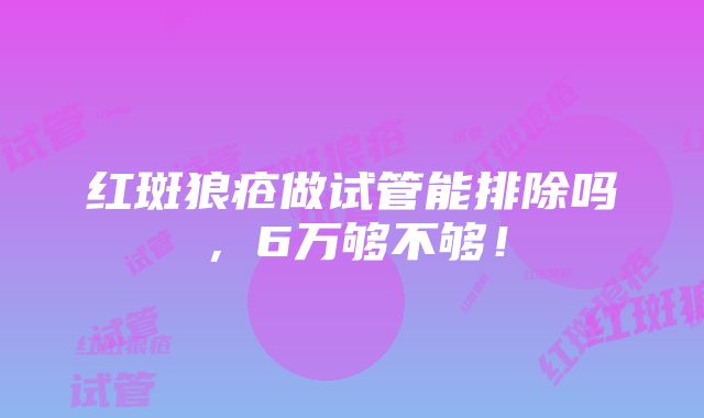 红斑狼疮做试管能排除吗，6万够不够！