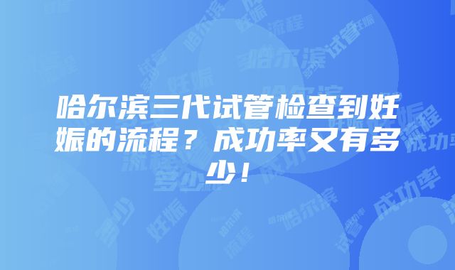 哈尔滨三代试管检查到妊娠的流程？成功率又有多少！