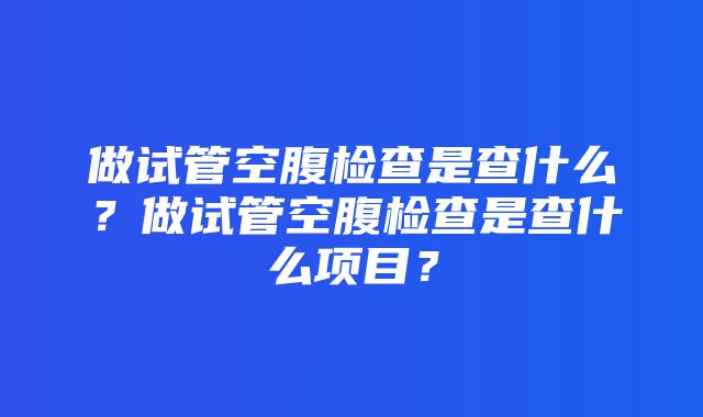 做试管空腹检查是查什么？做试管空腹检查是查什么项目？